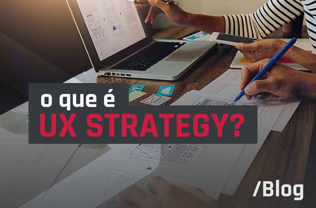 UX Strategy: o que é e quais as vantagens de se implantar em uma empresa?